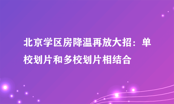 北京学区房降温再放大招：单校划片和多校划片相结合