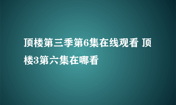 顶楼第三季第6集在线观看 顶楼3第六集在哪看