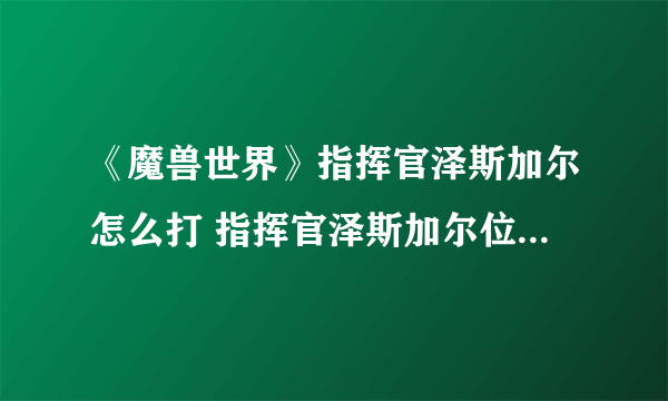 《魔兽世界》指挥官泽斯加尔怎么打 指挥官泽斯加尔位置打法攻略