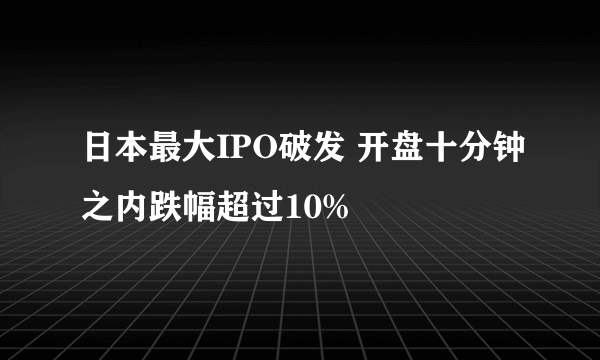 日本最大IPO破发 开盘十分钟之内跌幅超过10%