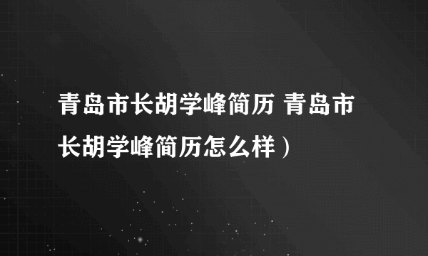 青岛市长胡学峰简历 青岛市长胡学峰简历怎么样）