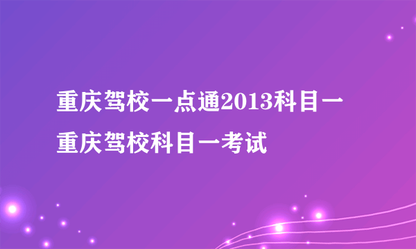 重庆驾校一点通2013科目一 重庆驾校科目一考试