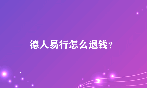 德人易行怎么退钱？