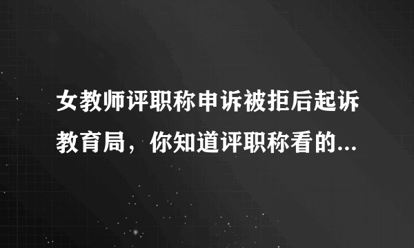 女教师评职称申诉被拒后起诉教育局，你知道评职称看的是什么吗？
