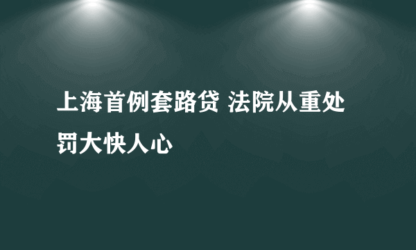 上海首例套路贷 法院从重处罚大快人心