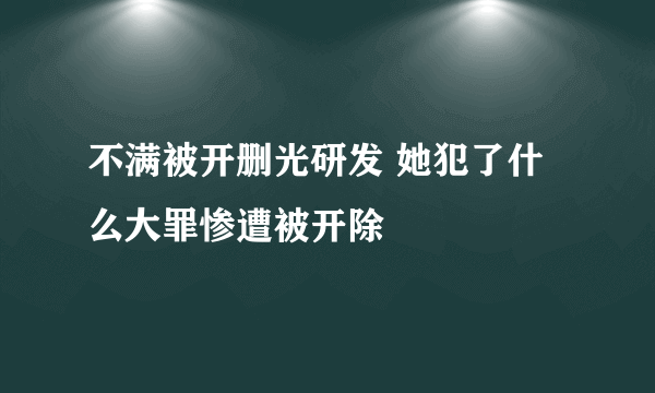 不满被开删光研发 她犯了什么大罪惨遭被开除