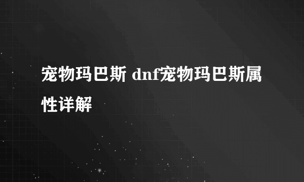 宠物玛巴斯 dnf宠物玛巴斯属性详解