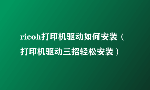 ricoh打印机驱动如何安装（打印机驱动三招轻松安装）