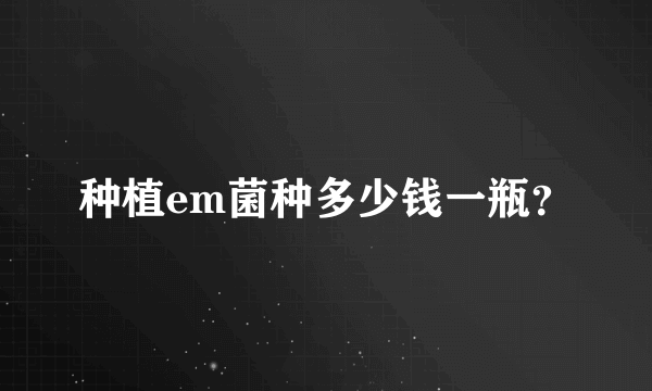 种植em菌种多少钱一瓶？