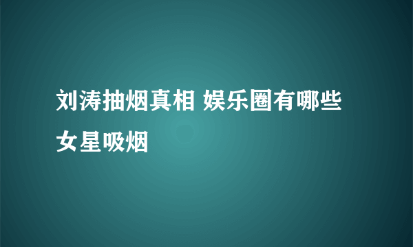 刘涛抽烟真相 娱乐圈有哪些女星吸烟