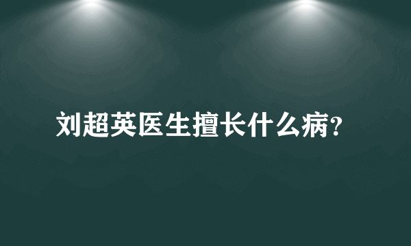 刘超英医生擅长什么病？