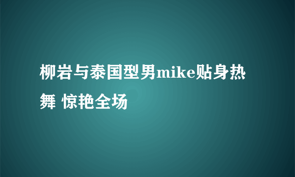柳岩与泰国型男mike贴身热舞 惊艳全场