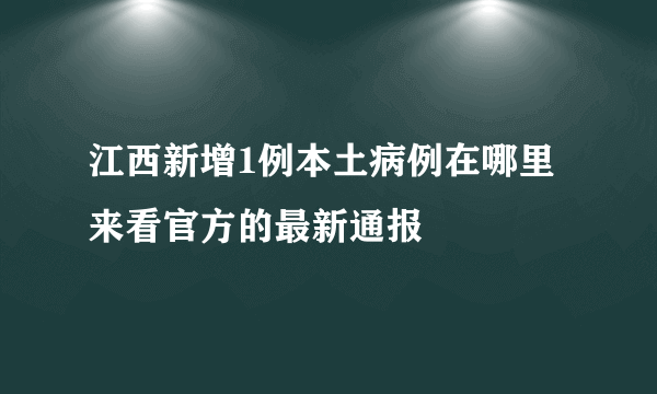 江西新增1例本土病例在哪里 来看官方的最新通报