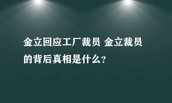 金立回应工厂裁员 金立裁员的背后真相是什么？