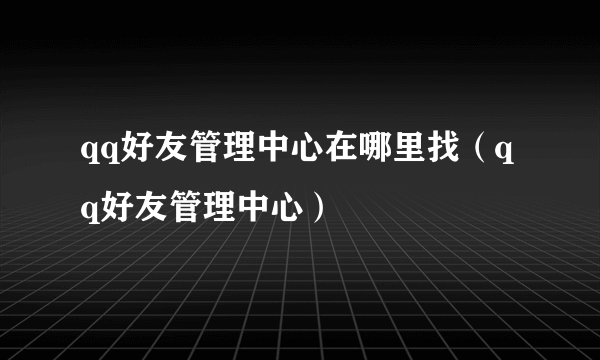 qq好友管理中心在哪里找（qq好友管理中心）