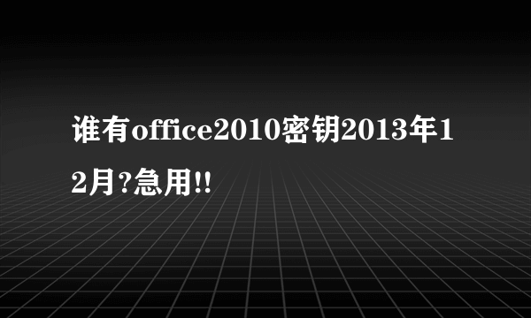 谁有office2010密钥2013年12月?急用!!
