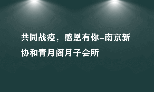 共同战疫，感恩有你-南京新协和青月阁月子会所