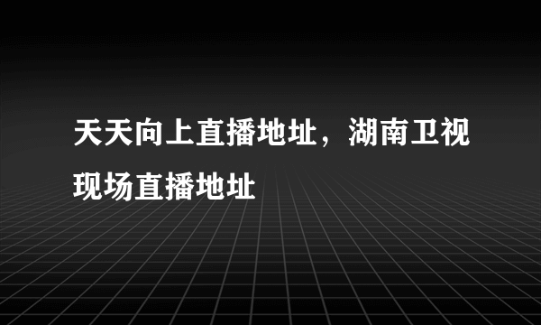 天天向上直播地址，湖南卫视现场直播地址