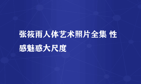 张筱雨人体艺术照片全集 性感魅惑大尺度