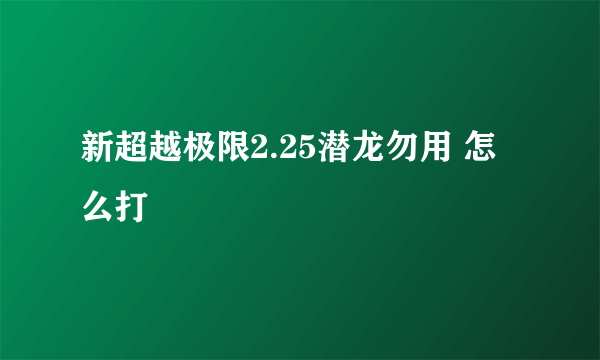 新超越极限2.25潜龙勿用 怎么打