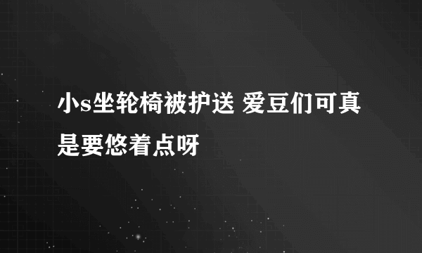 小s坐轮椅被护送 爱豆们可真是要悠着点呀