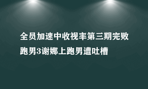 全员加速中收视率第三期完败跑男3谢娜上跑男遭吐槽
