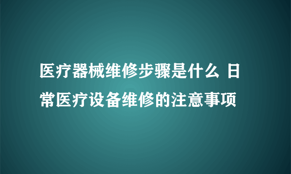 医疗器械维修步骤是什么 日常医疗设备维修的注意事项