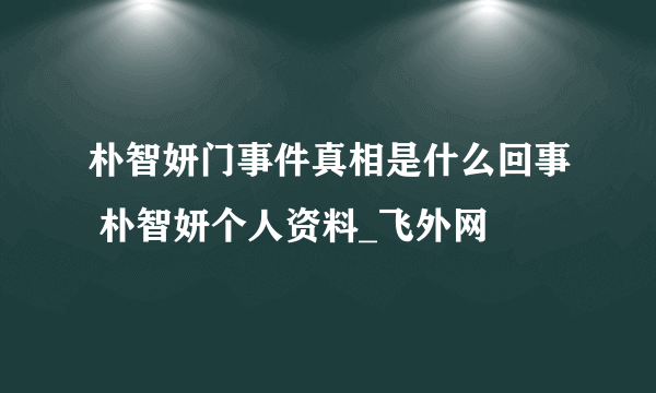 朴智妍门事件真相是什么回事 朴智妍个人资料_飞外网