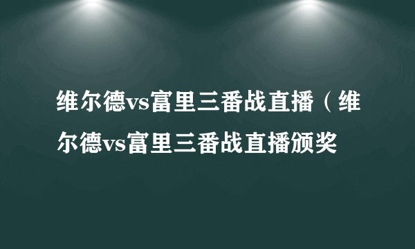 维尔德vs富里三番战直播（维尔德vs富里三番战直播颁奖