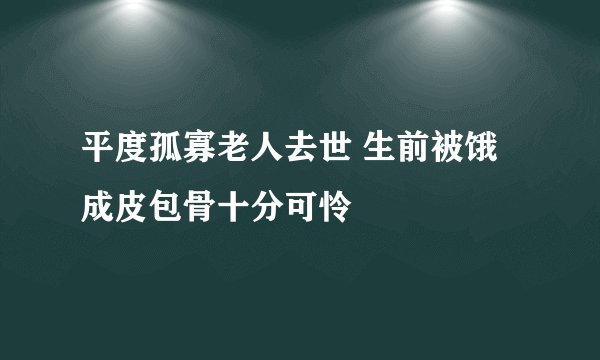 平度孤寡老人去世 生前被饿成皮包骨十分可怜