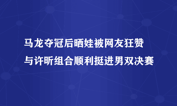 马龙夺冠后晒娃被网友狂赞  与许昕组合顺利挺进男双决赛