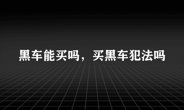 黑车能买吗，买黑车犯法吗