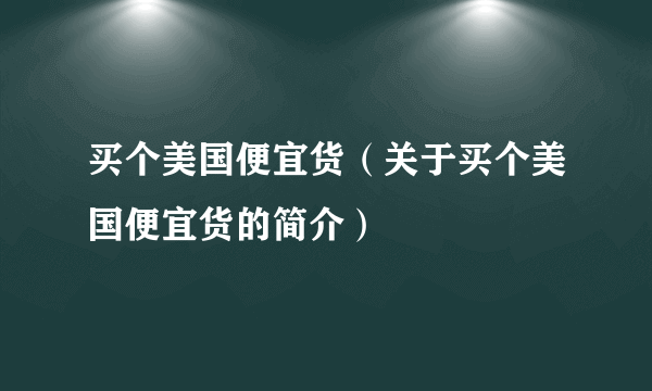 买个美国便宜货（关于买个美国便宜货的简介）