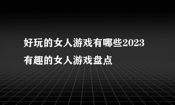 好玩的女人游戏有哪些2023 有趣的女人游戏盘点