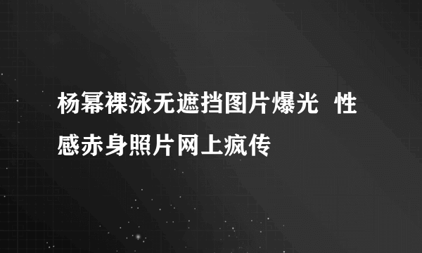 杨幂裸泳无遮挡图片爆光  性感赤身照片网上疯传