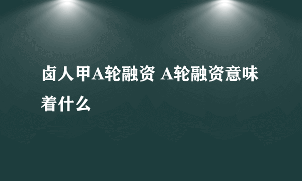 卤人甲A轮融资 A轮融资意味着什么