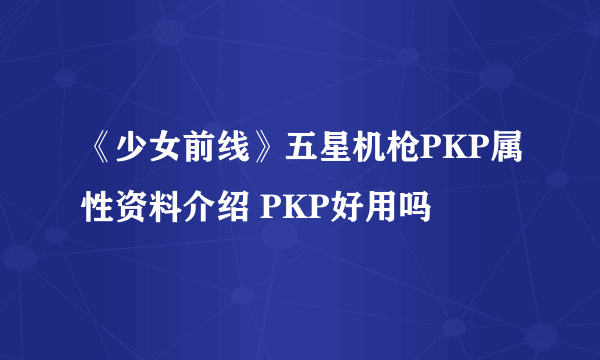 《少女前线》五星机枪PKP属性资料介绍 PKP好用吗