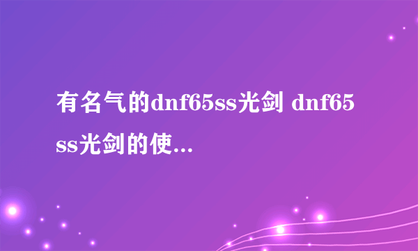 有名气的dnf65ss光剑 dnf65ss光剑的使用效果  已采纳