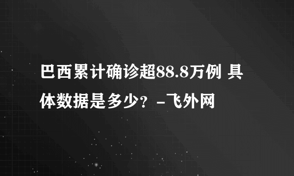 巴西累计确诊超88.8万例 具体数据是多少？-飞外网