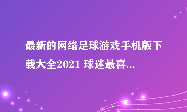 最新的网络足球游戏手机版下载大全2021 球迷最喜欢的游戏前十名