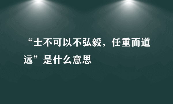 “士不可以不弘毅，任重而道远”是什么意思