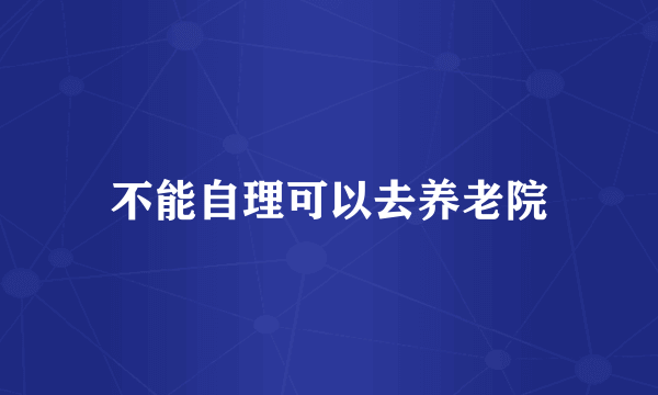 不能自理可以去养老院