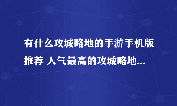 有什么攻城略地的手游手机版推荐 人气最高的攻城略地的手游手机版有什么
