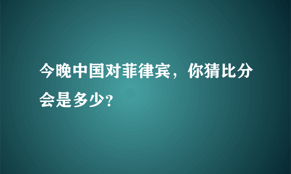 今晚中国对菲律宾，你猜比分会是多少？