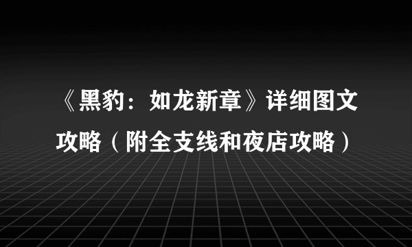 《黑豹：如龙新章》详细图文攻略（附全支线和夜店攻略）