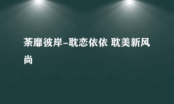 荼靡彼岸-耽恋依依 耽美新风尚