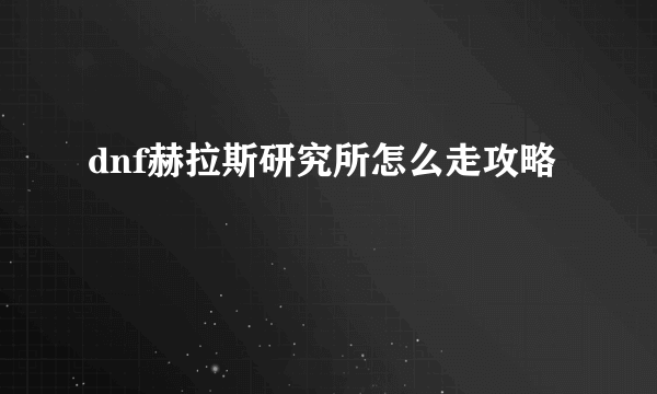 dnf赫拉斯研究所怎么走攻略