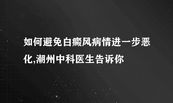 如何避免白癜风病情进一步恶化,潮州中科医生告诉你
