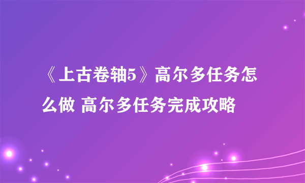 《上古卷轴5》高尔多任务怎么做 高尔多任务完成攻略