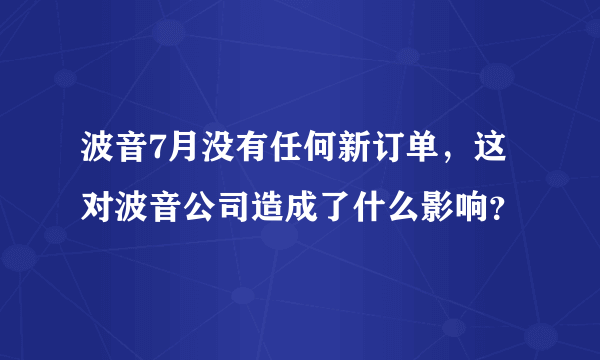 波音7月没有任何新订单，这对波音公司造成了什么影响？